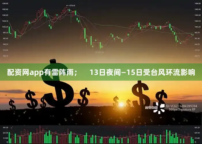 配资网app有雷阵雨；    13日夜间—15日受台风环流影响