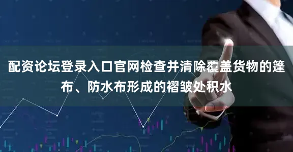 配资论坛登录入口官网检查并清除覆盖货物的篷布、防水布形成的褶皱处积水