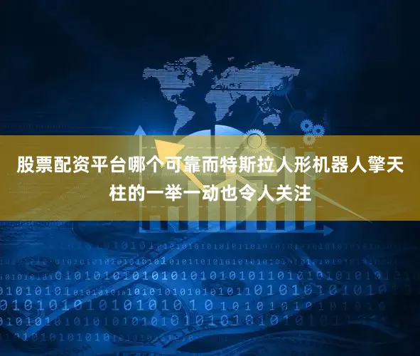 股票配资平台哪个可靠而特斯拉人形机器人擎天柱的一举一动也令人关注