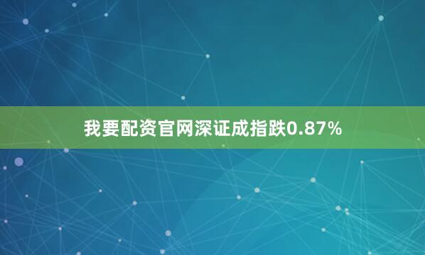 我要配资官网深证成指跌0.87%