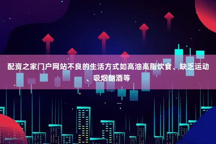 配资之家门户网站不良的生活方式如高油高脂饮食、缺乏运动、吸烟酗酒等