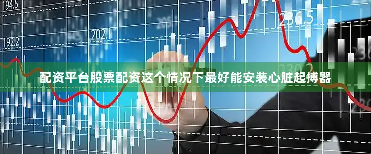 配资平台股票配资这个情况下最好能安装心脏起搏器