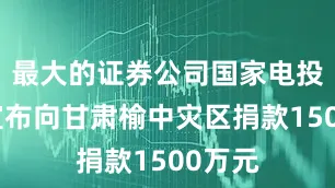 最大的证券公司国家电投集团宣布向甘肃榆中灾区捐款1500万元