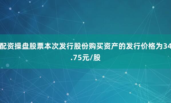 配资操盘股票本次发行股份购买资产的发行价格为34.75元/股