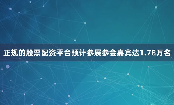正规的股票配资平台预计参展参会嘉宾达1.78万名