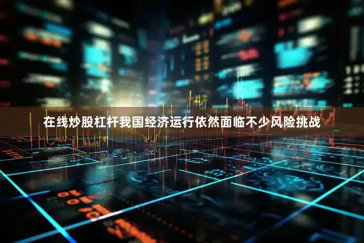 在线炒股杠杆我国经济运行依然面临不少风险挑战