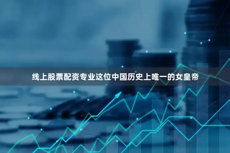 线上股票配资专业这位中国历史上唯一的女皇帝