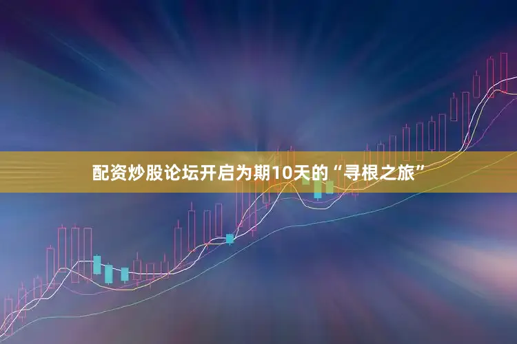 配资炒股论坛开启为期10天的“寻根之旅”