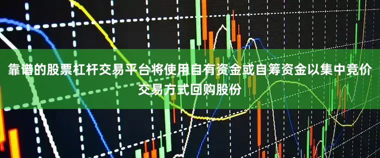 靠谱的股票杠杆交易平台将使用自有资金或自筹资金以集中竞价交易方式回购股份