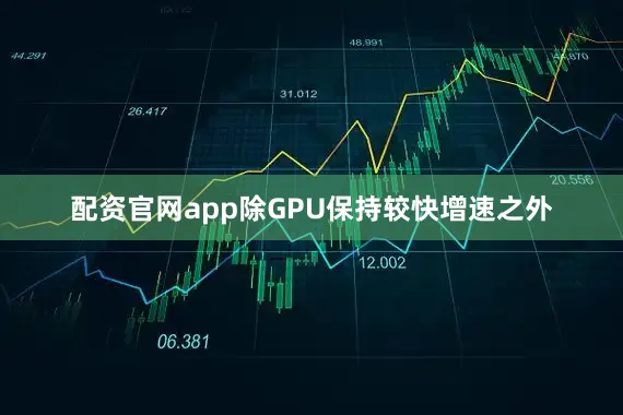 配资官网app除GPU保持较快增速之外