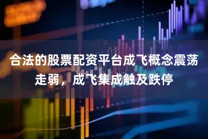 合法的股票配资平台成飞概念震荡走弱，成飞集成触及跌停