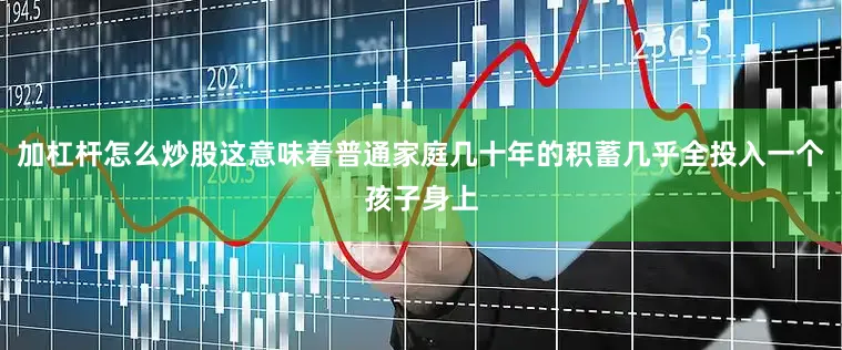 加杠杆怎么炒股这意味着普通家庭几十年的积蓄几乎全投入一个孩子身上