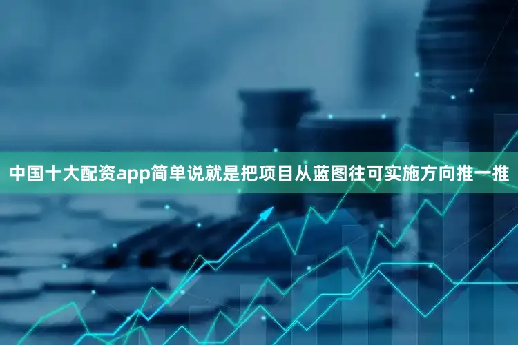 中国十大配资app简单说就是把项目从蓝图往可实施方向推一推