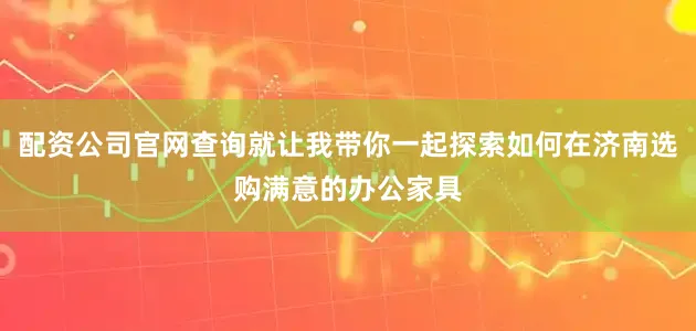 配资公司官网查询就让我带你一起探索如何在济南选购满意的办公家具