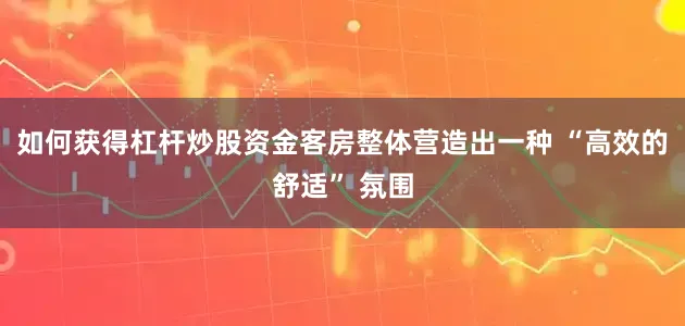如何获得杠杆炒股资金客房整体营造出一种 “高效的舒适” 氛围