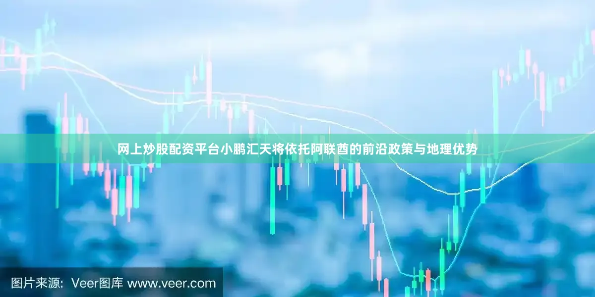 网上炒股配资平台小鹏汇天将依托阿联酋的前沿政策与地理优势