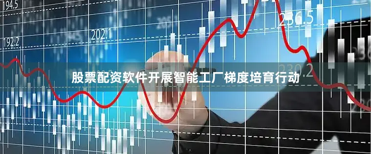 股票配资软件开展智能工厂梯度培育行动