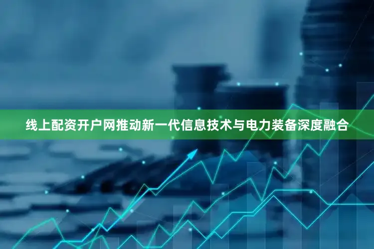 线上配资开户网推动新一代信息技术与电力装备深度融合