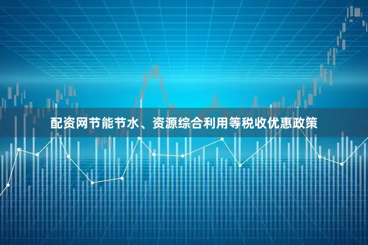 配资网节能节水、资源综合利用等税收优惠政策