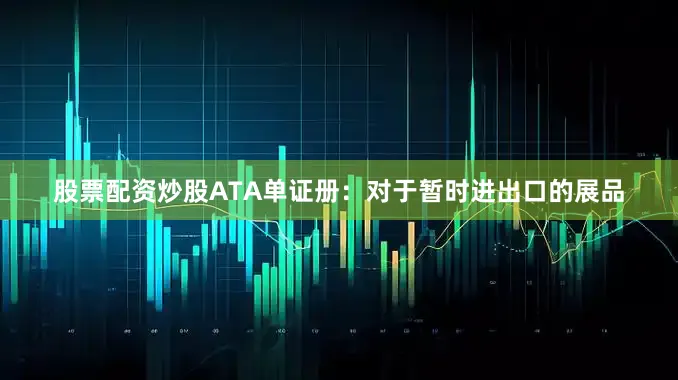 股票配资炒股ATA单证册：对于暂时进出口的展品
