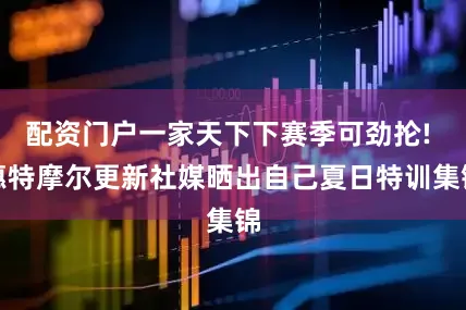 配资门户一家天下下赛季可劲抡! 惠特摩尔更新社媒晒出自己夏日特训集锦