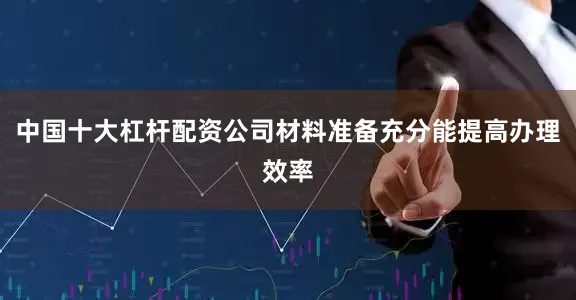 中国十大杠杆配资公司材料准备充分能提高办理效率