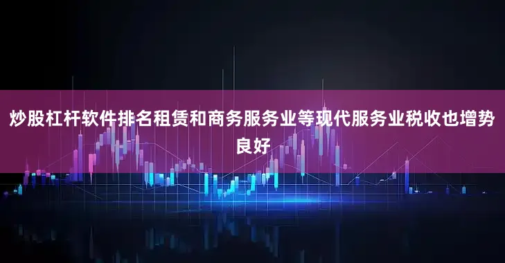 炒股杠杆软件排名租赁和商务服务业等现代服务业税收也增势良好