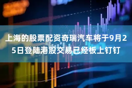 上海的股票配资奇瑞汽车将于9月25日登陆港股交易已经板上钉钉