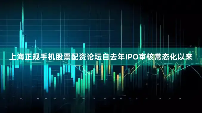 上海正规手机股票配资论坛　　自去年IPO审核常态化以来