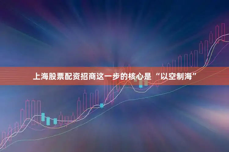 上海股票配资招商这一步的核心是 “以空制海”