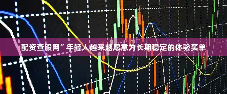 配资查股网”年轻人越来越愿意为长期稳定的体验买单