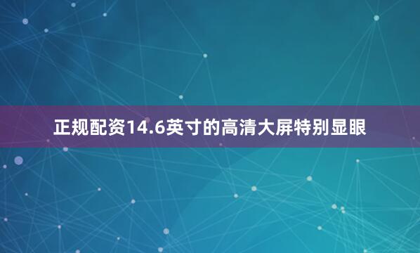 正规配资14.6英寸的高清大屏特别显眼