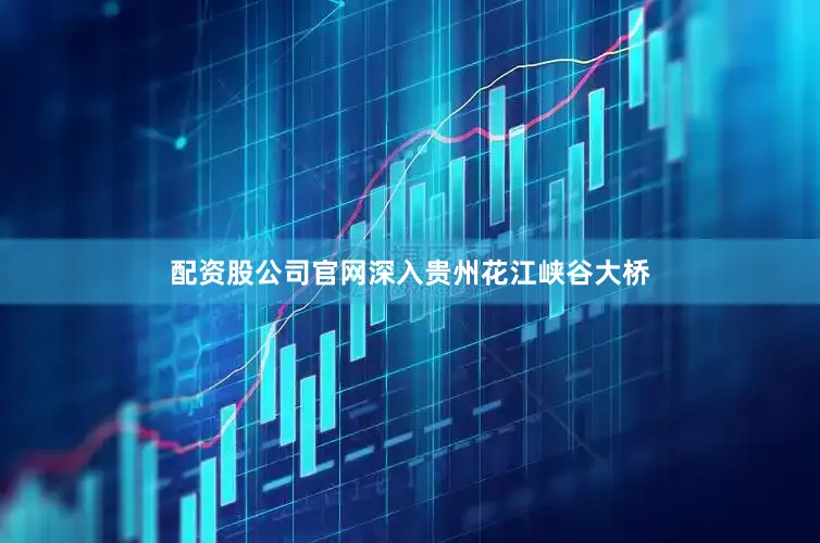 配资股公司官网深入贵州花江峡谷大桥