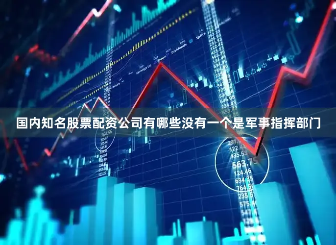 国内知名股票配资公司有哪些没有一个是军事指挥部门
