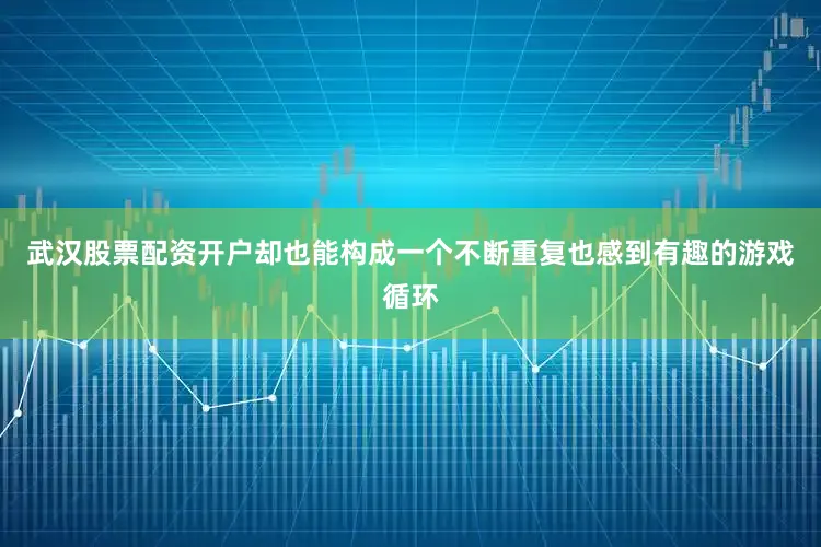 武汉股票配资开户却也能构成一个不断重复也感到有趣的游戏循环