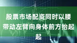 股票市场配资同时以腰带动左臂向身体前方抬起