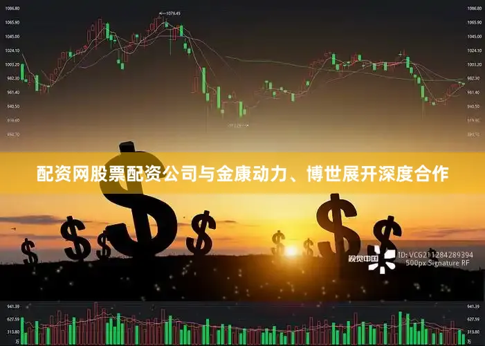 配资网股票配资公司与金康动力、博世展开深度合作