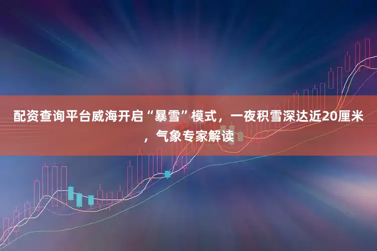 配资查询平台威海开启“暴雪”模式，一夜积雪深达近20厘米，气象专家解读